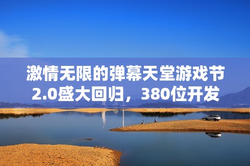 激情无限的弹幕天堂游戏节2.0盛大回归，380位开发者共同带来游戏盛宴