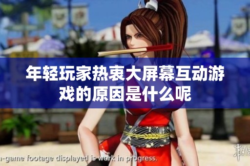 年轻玩家热衷大屏幕互动游戏的原因是什么呢