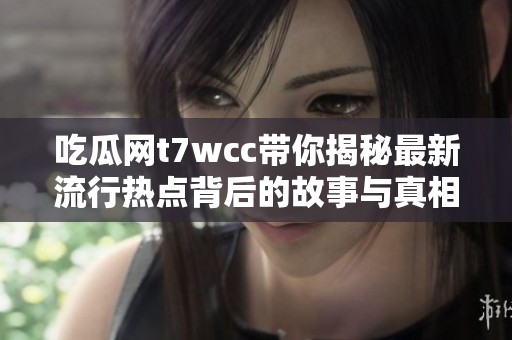 吃瓜网t7wcc带你揭秘最新流行热点背后的故事与真相