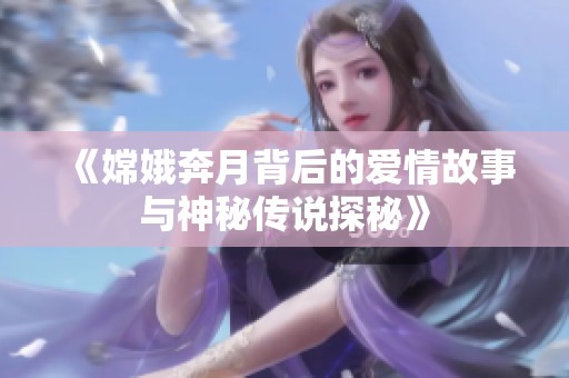 《嫦娥奔月背后的爱情故事与神秘传说探秘》