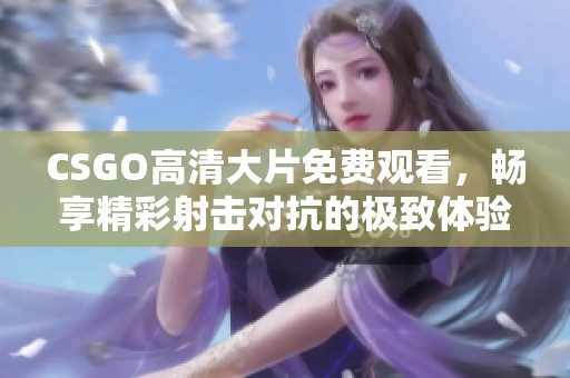 CSGO高清大片免费观看，畅享精彩射击对抗的极致体验