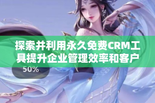 探索并利用永久免费CRM工具提升企业管理效率和客户关系