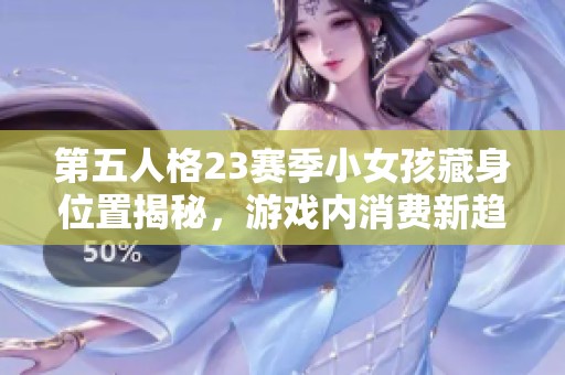 第五人格23赛季小女孩藏身位置揭秘，游戏内消费新趋势探讨