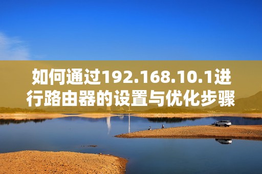 如何通过192.168.10.1进行路由器的设置与优化步骤指南