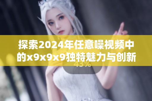 探索2024年任意噪视频中的x9x9x9独特魅力与创新表现