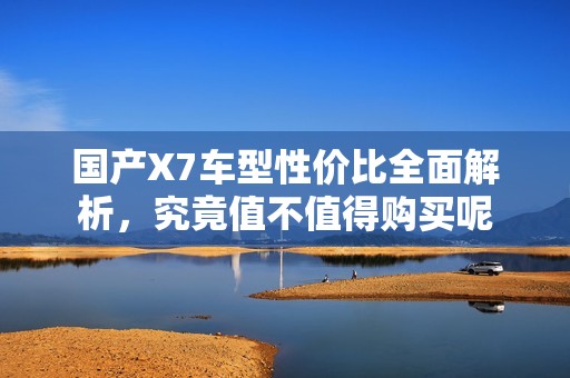 国产X7车型性价比全面解析，究竟值不值得购买呢