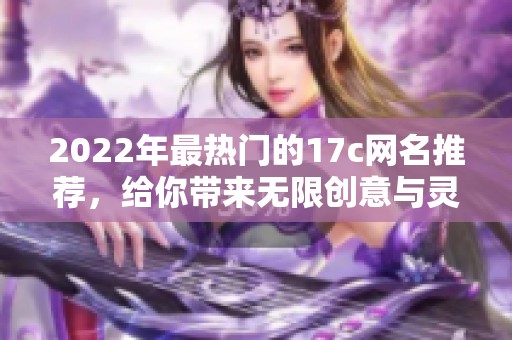 2022年最热门的17c网名推荐，给你带来无限创意与灵感