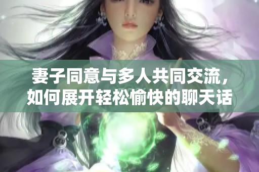 妻子同意与多人共同交流，如何展开轻松愉快的聊天话题