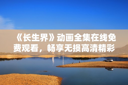 《长生界》动画全集在线免费观看，畅享无损高清精彩内容