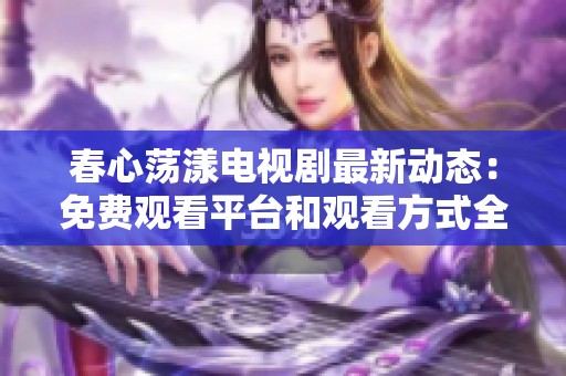 春心荡漾电视剧最新动态：免费观看平台和观看方式全解析