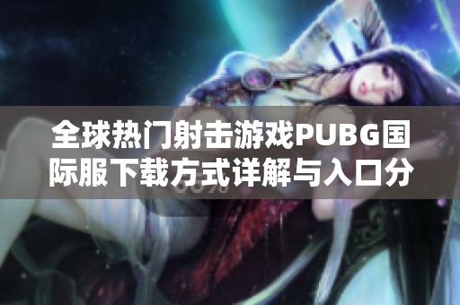 全球热门射击游戏PUBG国际服下载方式详解与入口分享