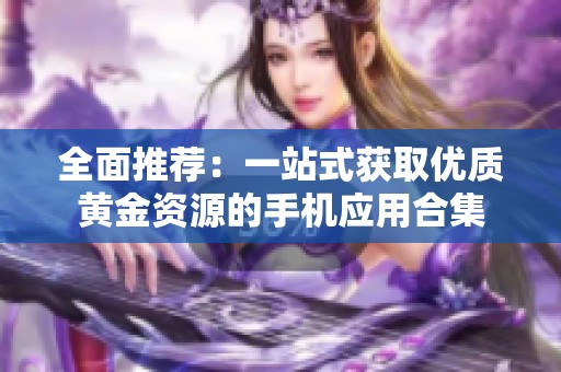 全面推荐：一站式获取优质黄金资源的手机应用合集