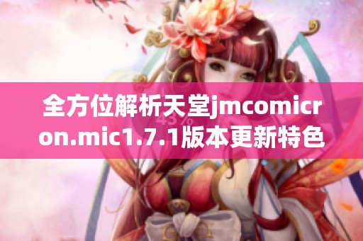 全方位解析天堂jmcomicron.mic1.7.1版本更新特色与优化内容