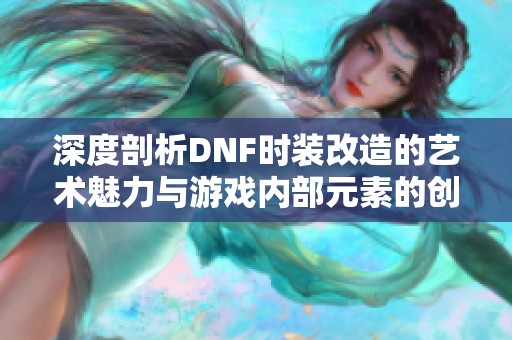 深度剖析DNF时装改造的艺术魅力与游戏内部元素的创新结合