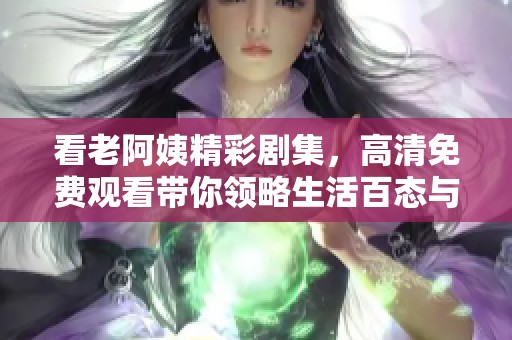 看老阿姨精彩剧集，高清免费观看带你领略生活百态与人情冷暖