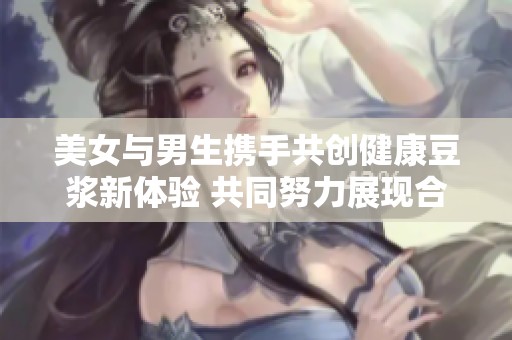 美女与男生携手共创健康豆浆新体验 共同努力展现合作精神