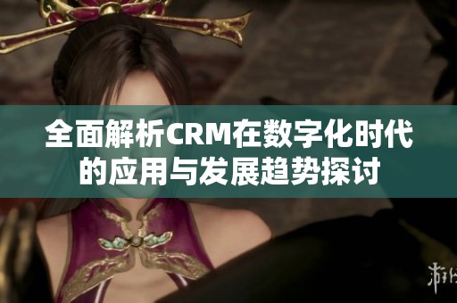 全面解析CRM在数字化时代的应用与发展趋势探讨