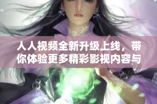 人人视频全新升级上线，带你体验更多精彩影视内容与便捷服务