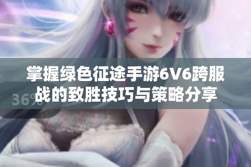 掌握绿色征途手游6V6跨服战的致胜技巧与策略分享