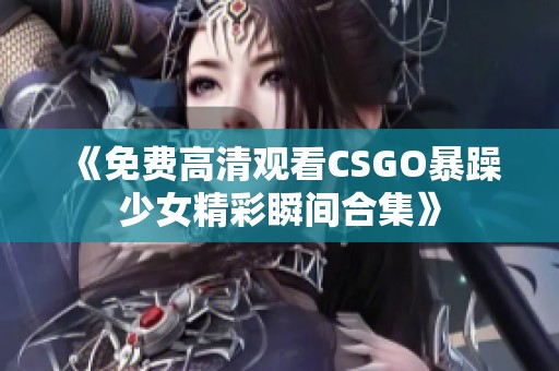 《免费高清观看CSGO暴躁少女精彩瞬间合集》