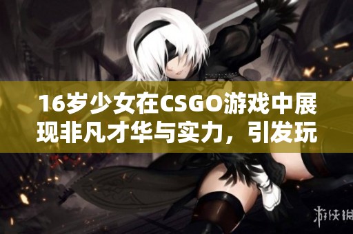 16岁少女在CSGO游戏中展现非凡才华与实力，引发玩家热议和关注