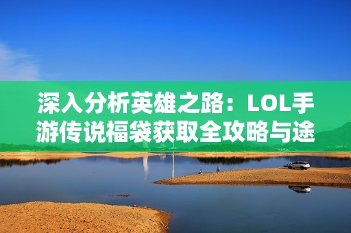 深入分析英雄之路：LOL手游传说福袋获取全攻略与途径详解