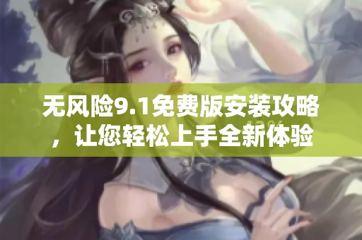 无风险9.1免费版安装攻略，让您轻松上手全新体验