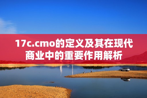 17c.cmo的定义及其在现代商业中的重要作用解析