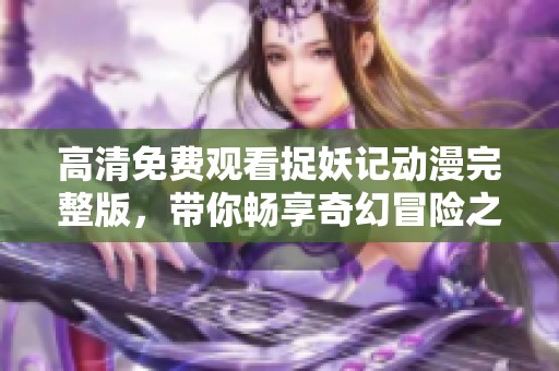 高清免费观看捉妖记动漫完整版，带你畅享奇幻冒险之旅！