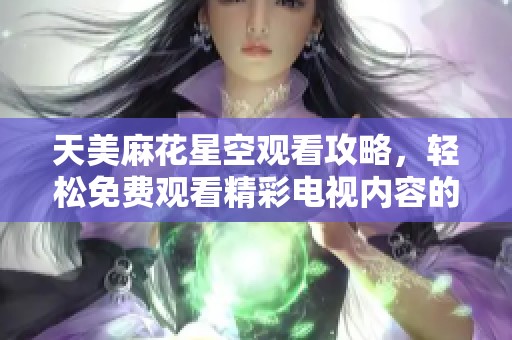 天美麻花星空观看攻略，轻松免费观看精彩电视内容的方法揭秘