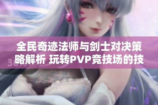 全民奇迹法师与剑士对决策略解析 玩转PVP竞技场的技巧与心得