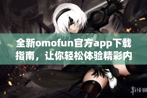 全新omofun官方app下载指南，让你轻松体验精彩内容与服务