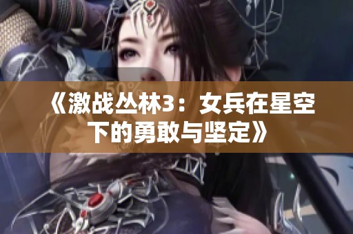 《激战丛林3：女兵在星空下的勇敢与坚定》