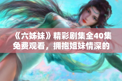 《六姊妹》精彩剧集全40集免费观看，拥抱姐妹情深的动人故事