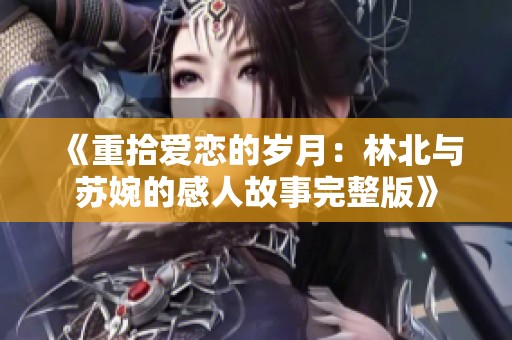 《重拾爱恋的岁月：林北与苏婉的感人故事完整版》