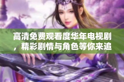 高清免费观看度华年电视剧，精彩剧情与角色等你来追逐