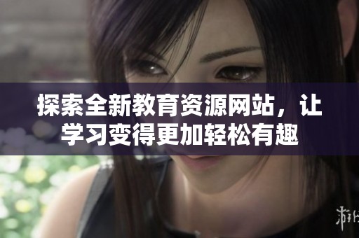 探索全新教育资源网站，让学习变得更加轻松有趣