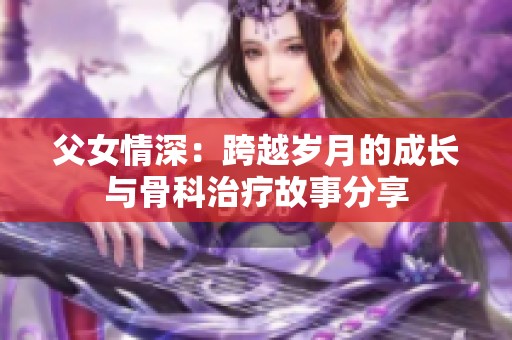 父女情深：跨越岁月的成长与骨科治疗故事分享