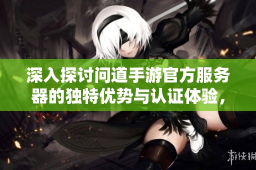 深入探讨问道手游官方服务器的独特优势与认证体验，让你畅享无忧的游戏乐趣