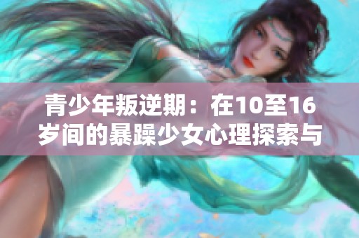 青少年叛逆期：在10至16岁间的暴躁少女心理探索与成长挑战