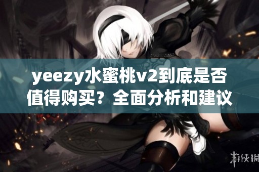 yeezy水蜜桃v2到底是否值得购买？全面分析和建议供你参考
