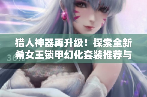 猎人神器再升级！探索全新希女王锁甲幻化套装推荐与玩法解析