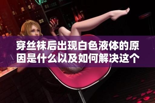 穿丝袜后出现白色液体的原因是什么以及如何解决这个问题
