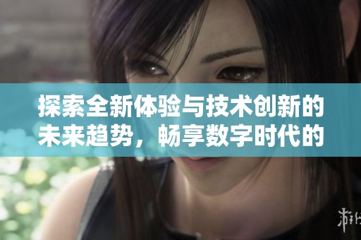 探索全新体验与技术创新的未来趋势，畅享数字时代的无限可能性