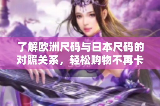 了解欧洲尺码与日本尺码的对照关系，轻松购物不再卡顿