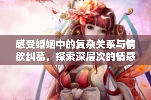感受婚姻中的复杂关系与情欲纠葛，探索深层次的情感世界