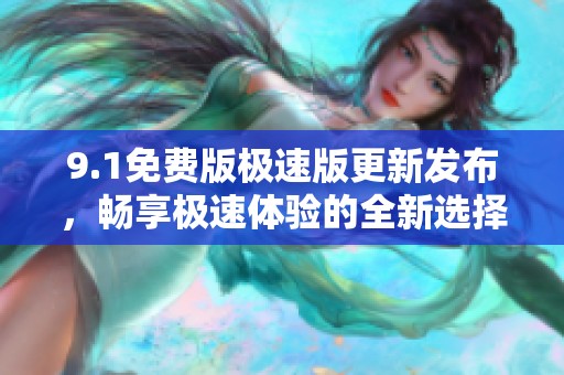 9.1免费版极速版更新发布，畅享极速体验的全新选择