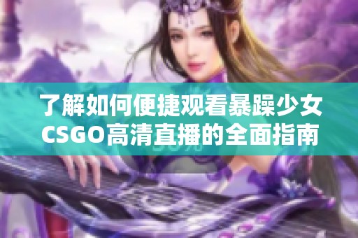 了解如何便捷观看暴躁少女CSGO高清直播的全面指南与技巧分享