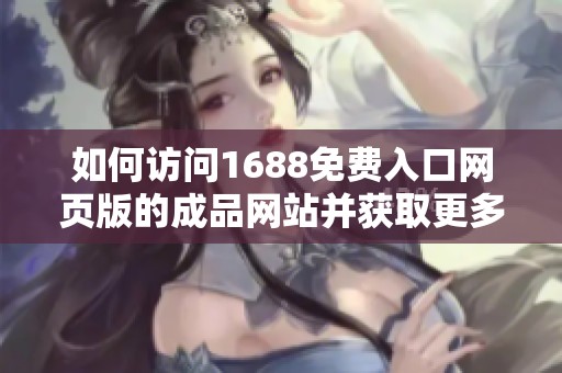 如何访问1688免费入口网页版的成品网站并获取更多资源