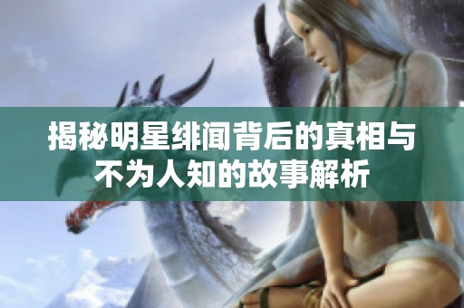 揭秘明星绯闻背后的真相与不为人知的故事解析